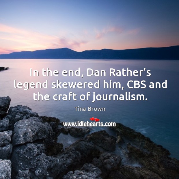 In the end, dan rather’s legend skewered him, cbs and the craft of journalism. Tina Brown Picture Quote
