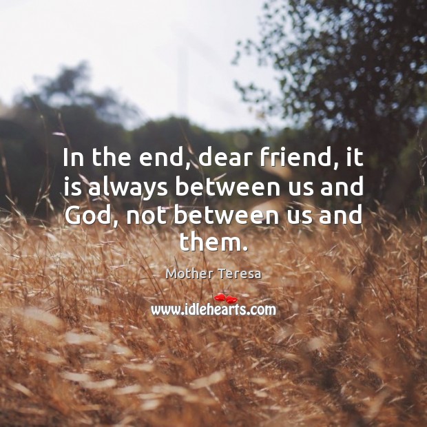 In the end, dear friend, it is always between us and God, not between us and them. Image