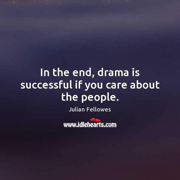In the end, drama is successful if you care about the people. Julian Fellowes Picture Quote