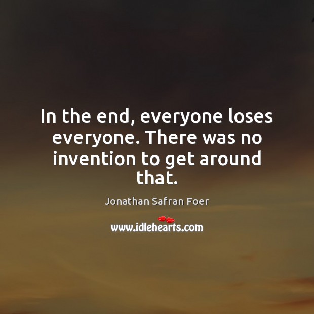 In the end, everyone loses everyone. There was no invention to get around that. Jonathan Safran Foer Picture Quote