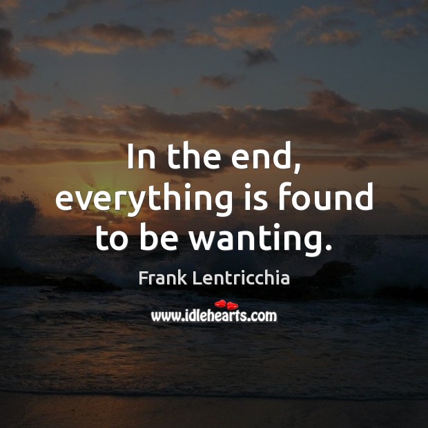 In the end, everything is found to be wanting. Frank Lentricchia Picture Quote