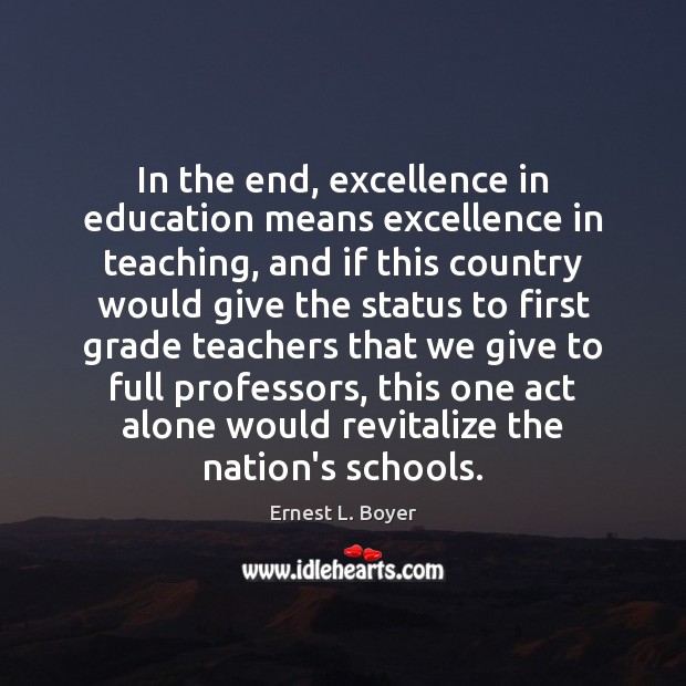 In the end, excellence in education means excellence in teaching, and if Ernest L. Boyer Picture Quote