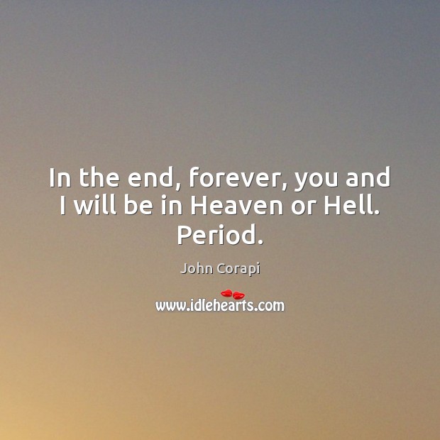 In the end, forever, you and I will be in Heaven or Hell. Period. John Corapi Picture Quote