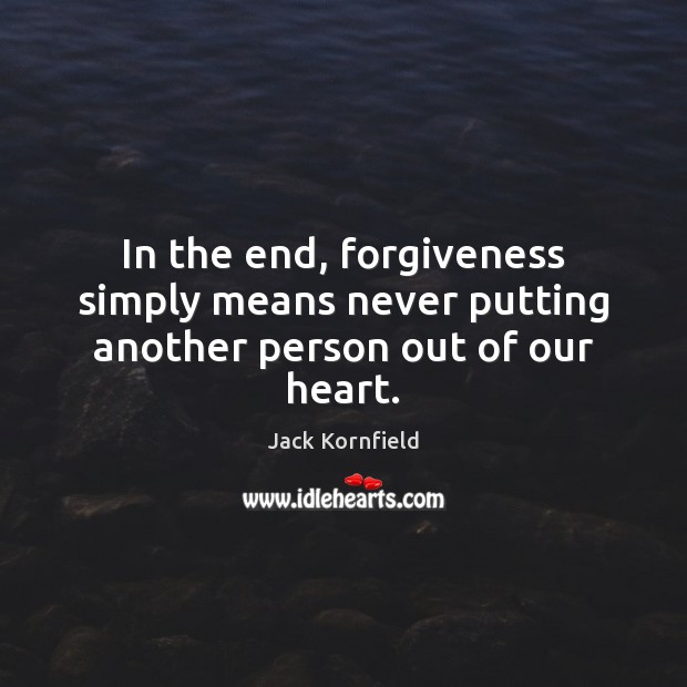 In the end, forgiveness simply means never putting another person out of our heart. Jack Kornfield Picture Quote