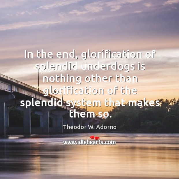 In the end, glorification of splendid underdogs is nothing other than glorification of Theodor W. Adorno Picture Quote