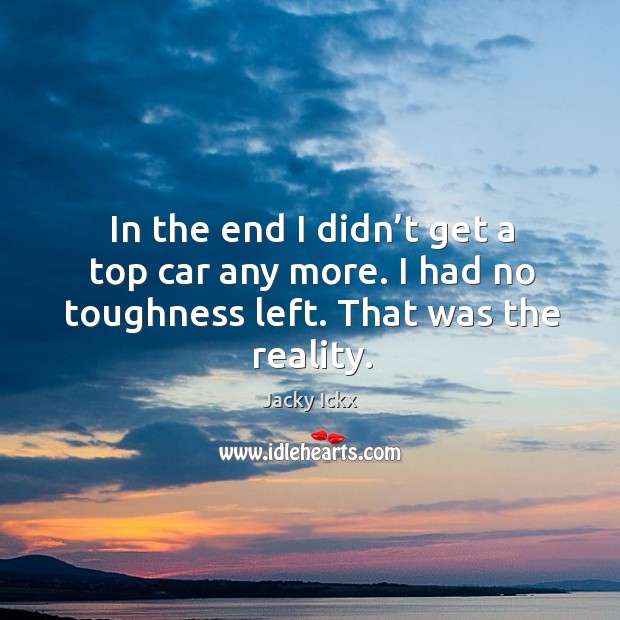 In the end I didn’t get a top car any more. I had no toughness left. That was the reality. Jacky Ickx Picture Quote
