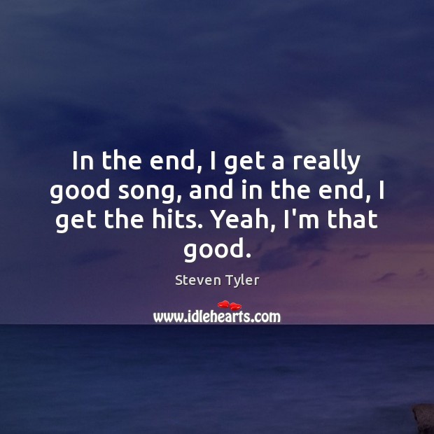 In the end, I get a really good song, and in the end, I get the hits. Yeah, I’m that good. Steven Tyler Picture Quote