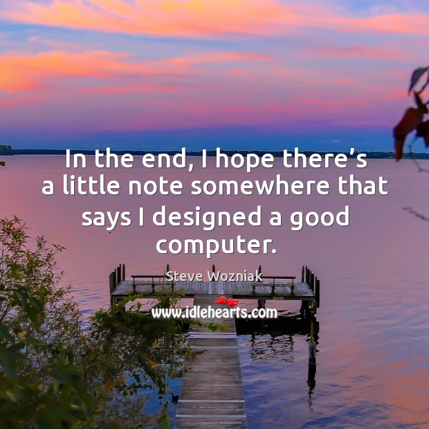 In the end, I hope there’s a little note somewhere that says I designed a good computer. Steve Wozniak Picture Quote