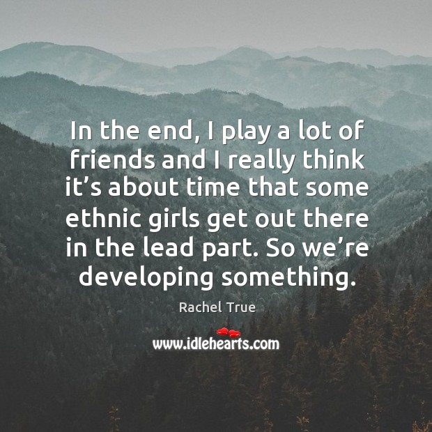 In the end, I play a lot of friends and I really think it’s about time that some ethnic girls get Rachel True Picture Quote