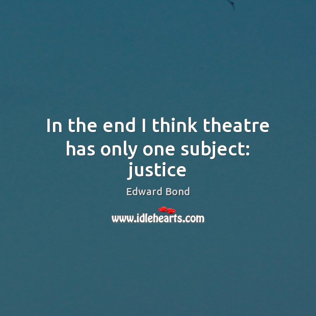 In the end I think theatre has only one subject: justice Edward Bond Picture Quote