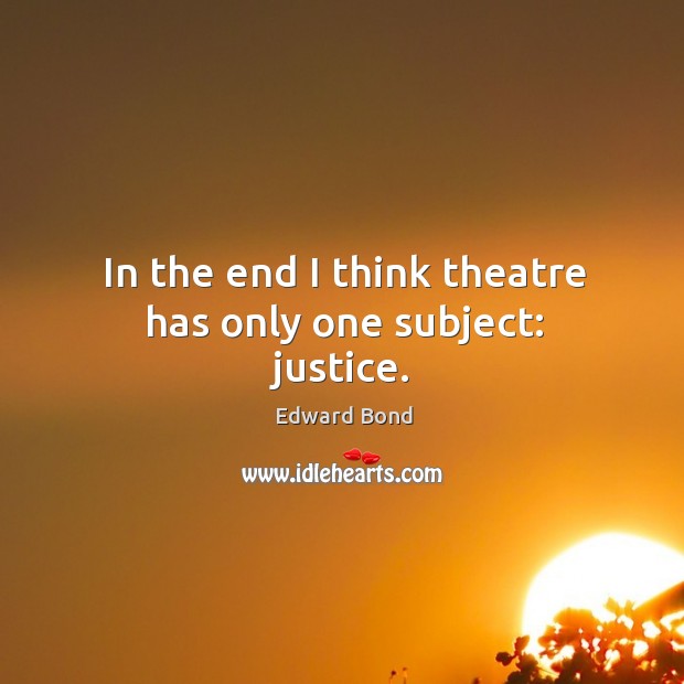In the end I think theatre has only one subject: justice. Edward Bond Picture Quote