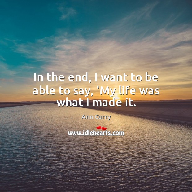 In the end, I want to be able to say, ‘My life was what I made it. Ann Curry Picture Quote