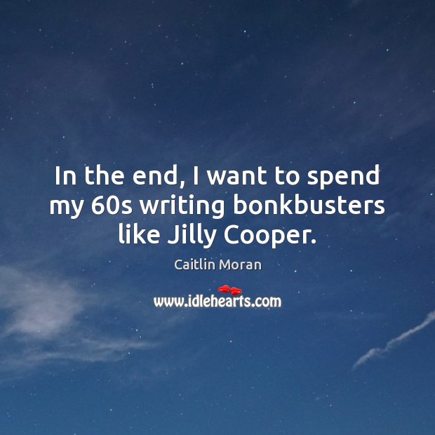 In the end, I want to spend my 60s writing bonkbusters like Jilly Cooper. Caitlin Moran Picture Quote