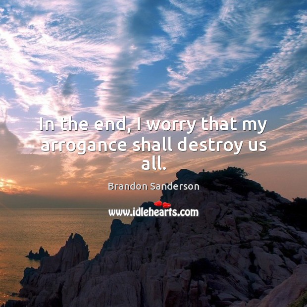 In the end, I worry that my arrogance shall destroy us all. Brandon Sanderson Picture Quote