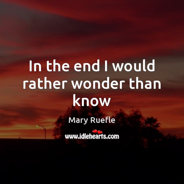 In the end I would rather wonder than know Mary Ruefle Picture Quote