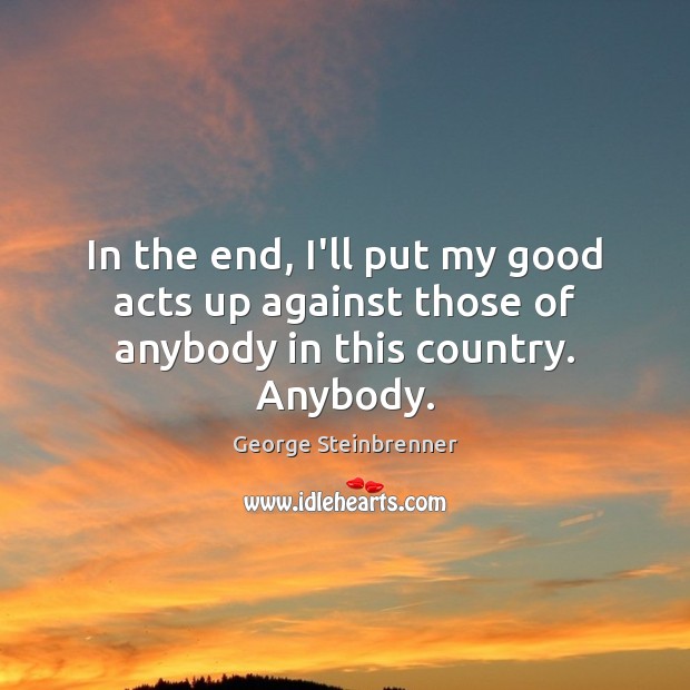 In the end, I’ll put my good acts up against those of anybody in this country. Anybody. George Steinbrenner Picture Quote