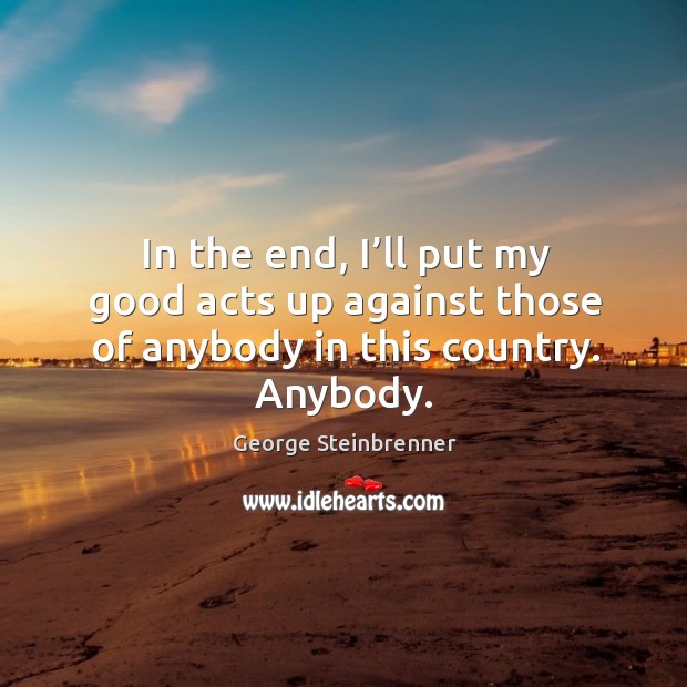 In the end, I’ll put my good acts up against those of anybody in this country. Anybody. George Steinbrenner Picture Quote
