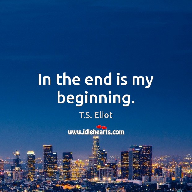 In the end is my beginning. T.S. Eliot Picture Quote