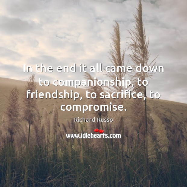 In the end it all came down to companionship, to friendship, to sacrifice, to compromise. Image