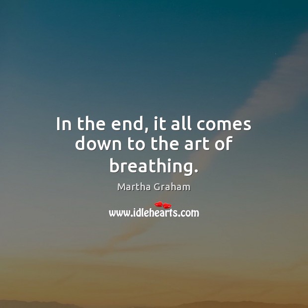 In the end, it all comes down to the art of breathing. Martha Graham Picture Quote