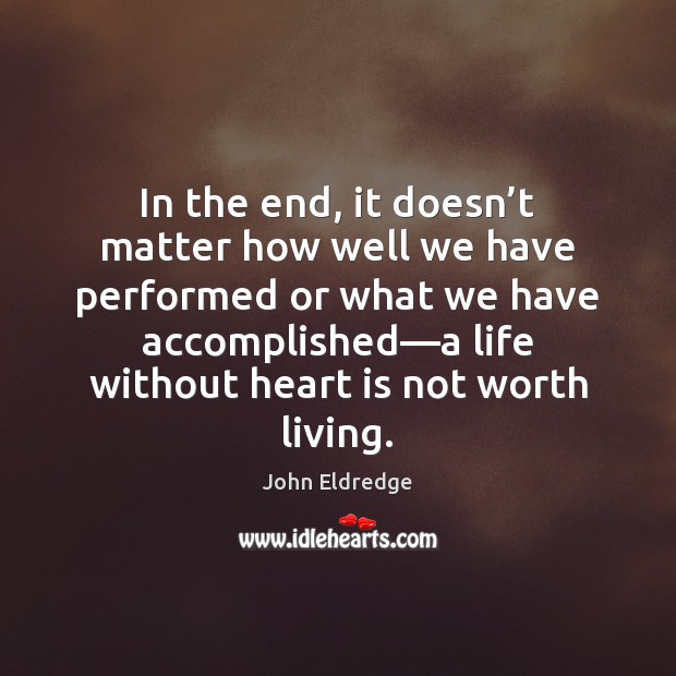 In the end, it doesn’t matter how well we have performed John Eldredge Picture Quote