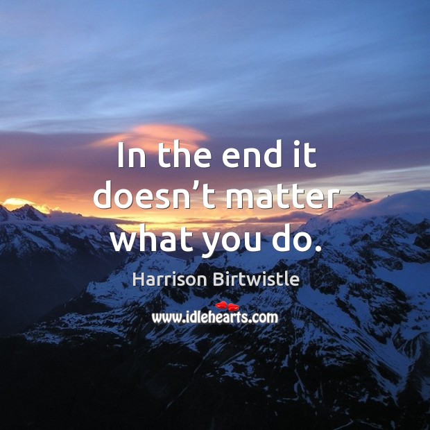 In the end it doesn’t matter what you do. Harrison Birtwistle Picture Quote