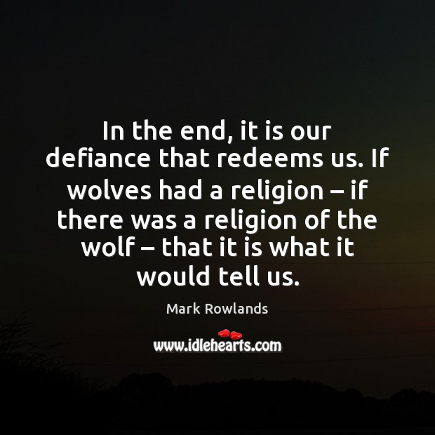 In the end, it is our defiance that redeems us. If wolves Mark Rowlands Picture Quote