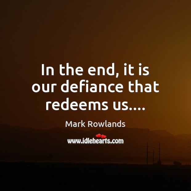 In the end, it is our defiance that redeems us…. Mark Rowlands Picture Quote