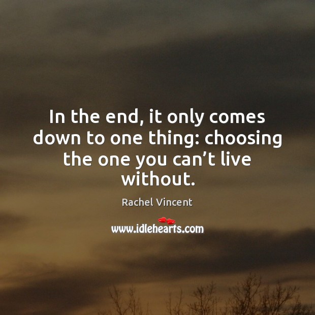 In the end, it only comes down to one thing: choosing the one you can’t live without. Rachel Vincent Picture Quote