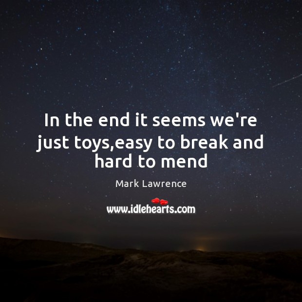 In the end it seems we’re just toys,easy to break and hard to mend Mark Lawrence Picture Quote