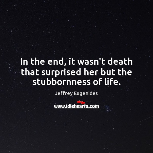 In the end, it wasn’t death that surprised her but the stubbornness of life. Jeffrey Eugenides Picture Quote