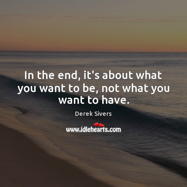 In the end, it’s about what you want to be, not what you want to have. Derek Sivers Picture Quote