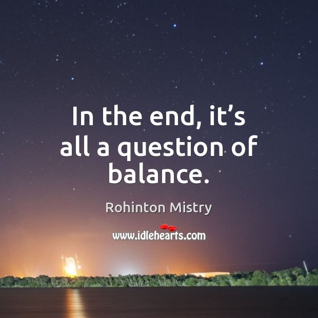 In the end, it’s all a question of balance. Rohinton Mistry Picture Quote