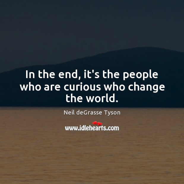 In the end, it’s the people who are curious who change the world. Neil deGrasse Tyson Picture Quote