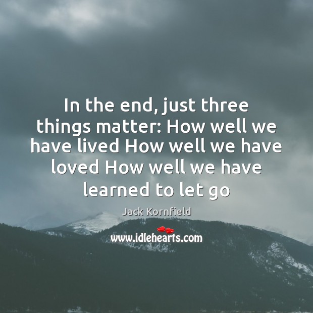 In the end, just three things matter: How well we have lived Jack Kornfield Picture Quote