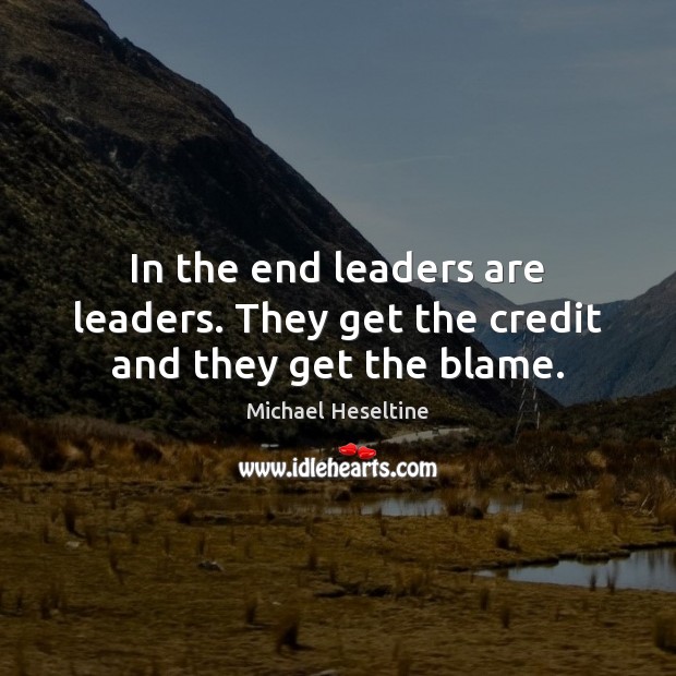 In the end leaders are leaders. They get the credit and they get the blame. Michael Heseltine Picture Quote