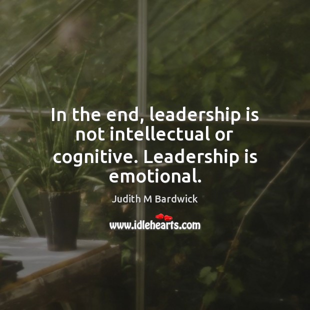 In the end, leadership is not intellectual or cognitive. Leadership is emotional. Judith M Bardwick Picture Quote