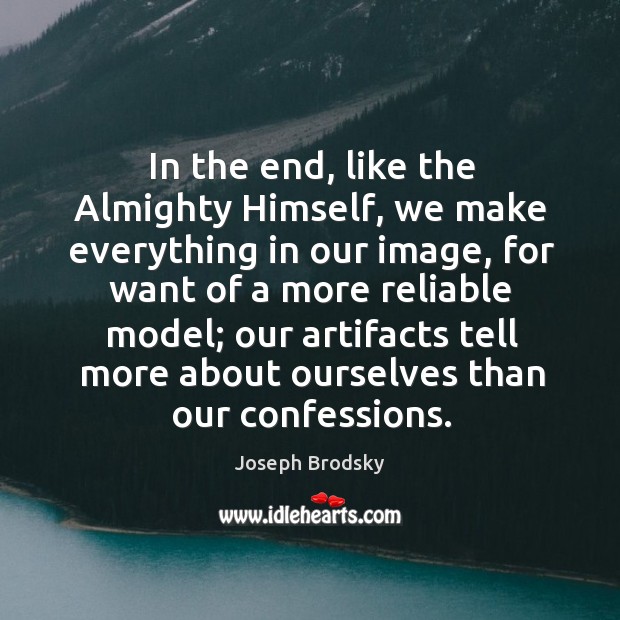 In the end, like the Almighty Himself, we make everything in our Joseph Brodsky Picture Quote