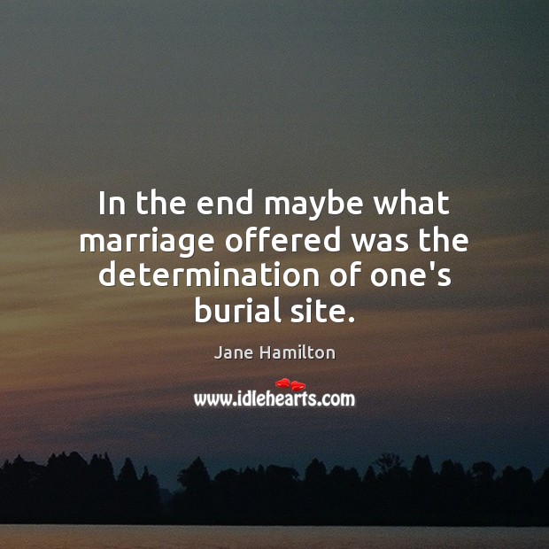 In the end maybe what marriage offered was the determination of one’s burial site. Jane Hamilton Picture Quote