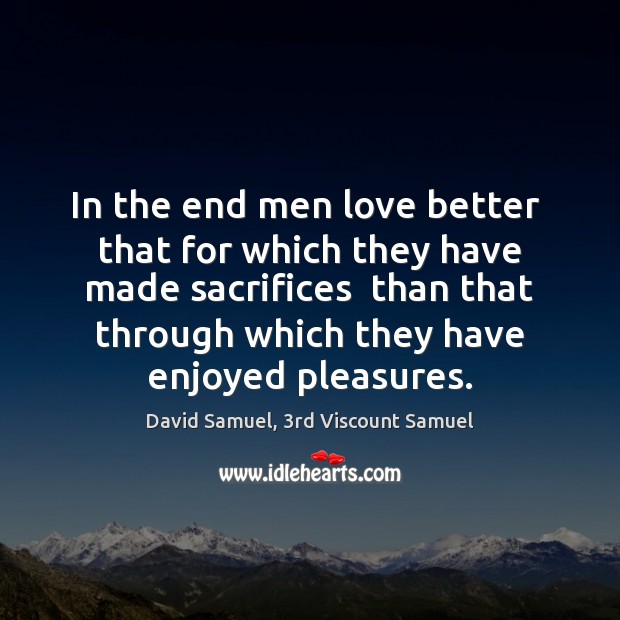 In the end men love better  that for which they have made David Samuel, 3rd Viscount Samuel Picture Quote