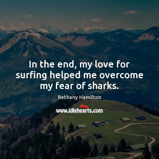 In the end, my love for surfing helped me overcome my fear of sharks. Bethany Hamilton Picture Quote