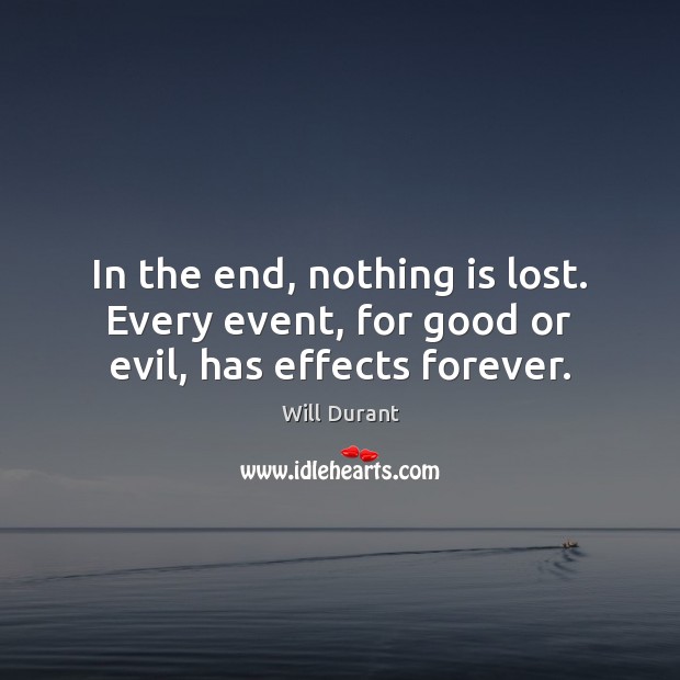 In the end, nothing is lost. Every event, for good or evil, has effects forever. Image