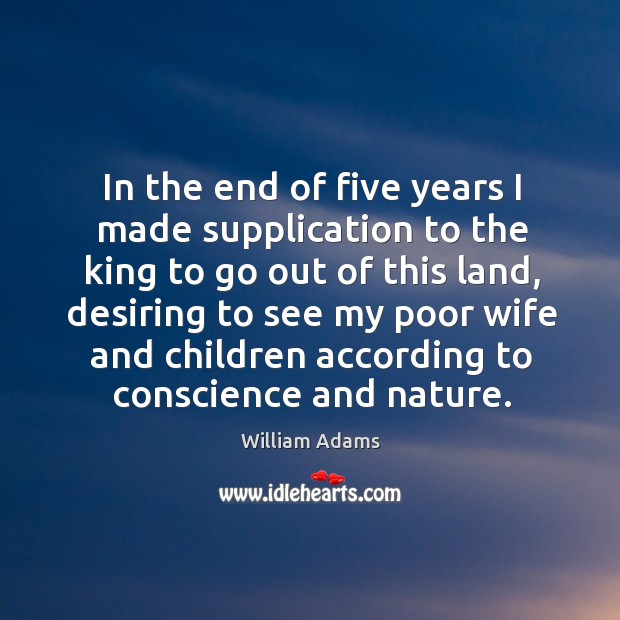 In the end of five years I made supplication to the king to go out of this land, desiring William Adams Picture Quote