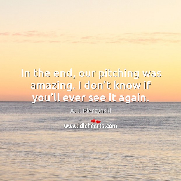In the end, our pitching was amazing. I don’t know if you’ll ever see it again. A. J. Pierzynski Picture Quote