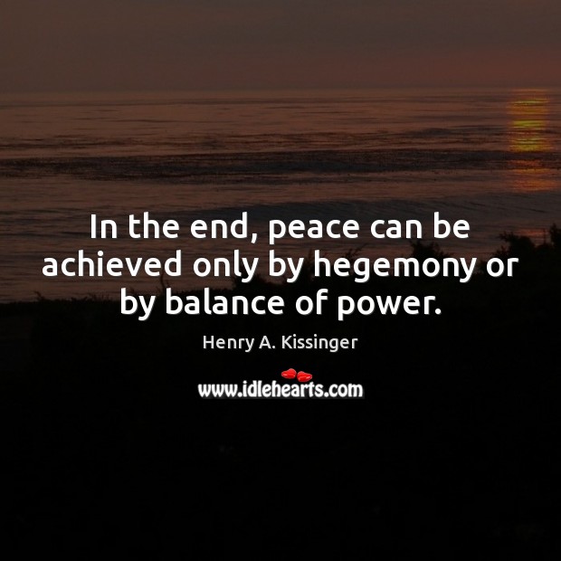 In the end, peace can be achieved only by hegemony or by balance of power. Henry A. Kissinger Picture Quote