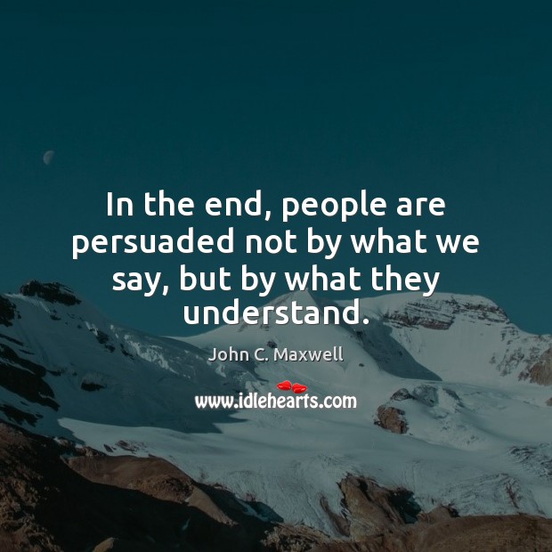 In the end, people are persuaded not by what we say, but by what they understand. John C. Maxwell Picture Quote