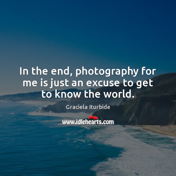 In the end, photography for me is just an excuse to get to know the world. Graciela Iturbide Picture Quote
