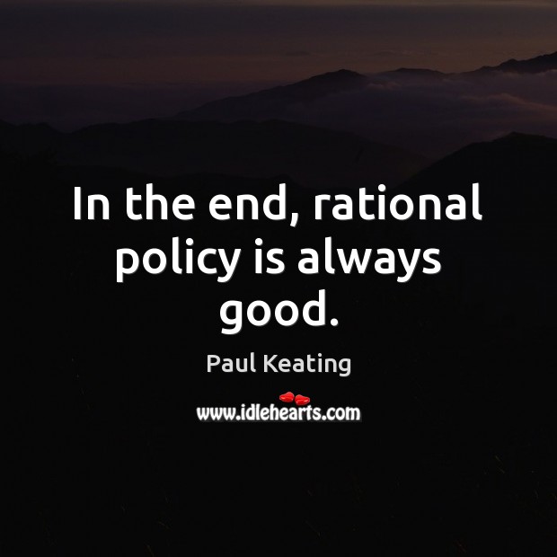 In the end, rational policy is always good. Paul Keating Picture Quote