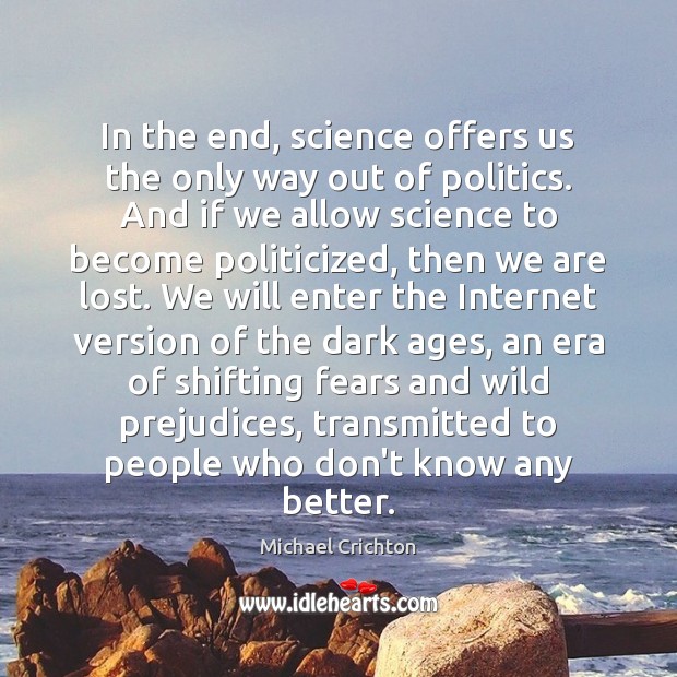 In the end, science offers us the only way out of politics. Michael Crichton Picture Quote