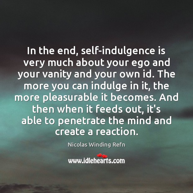 In the end, self-indulgence is very much about your ego and your Image